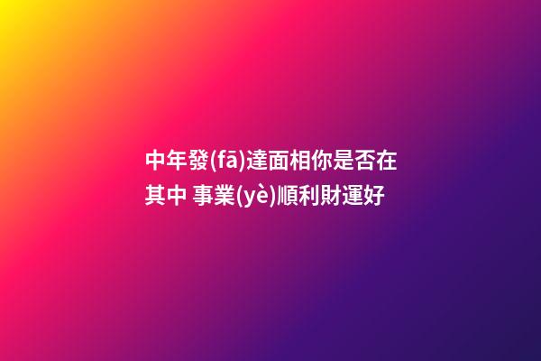 中年發(fā)達面相你是否在其中 事業(yè)順利財運好